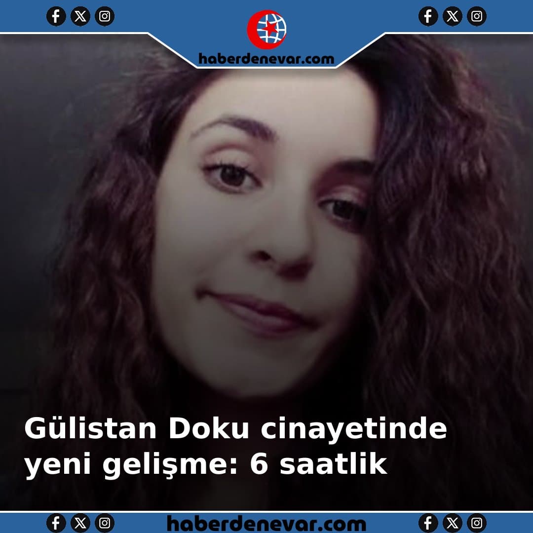 Gülistan Doku cinayetinde yeni gelişme: 6 saatlik kamera kaydı dosyaya girmemiş! Görüntülerde ne var?