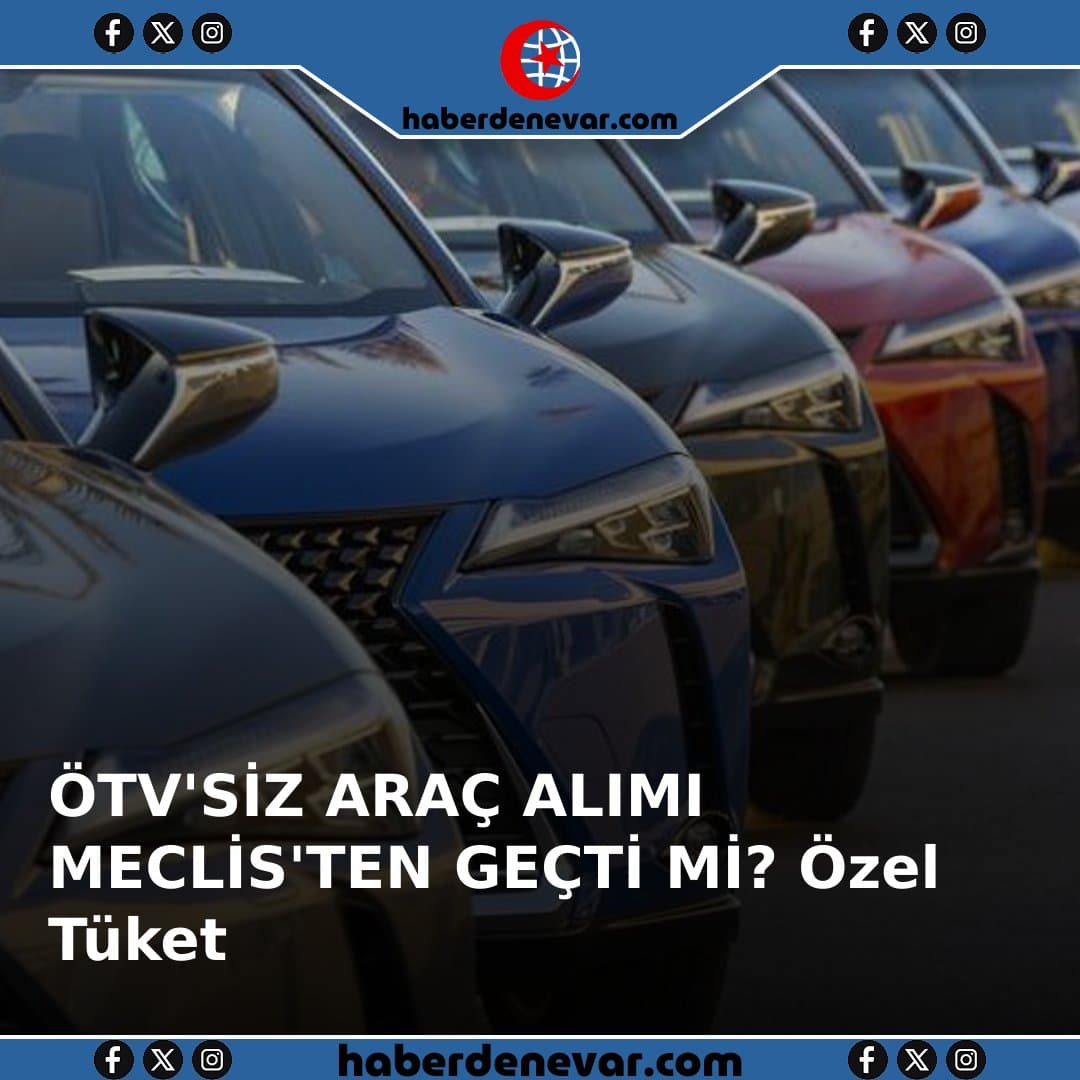 ÖTV'SİZ ARAÇ ALIMI MECLİS'TEN GEÇTİ Mİ? Özel Tüketim Vergisi ÖTV'siz Araç Alımı Son Durum Ne? Kimler Faydalanabilecek?