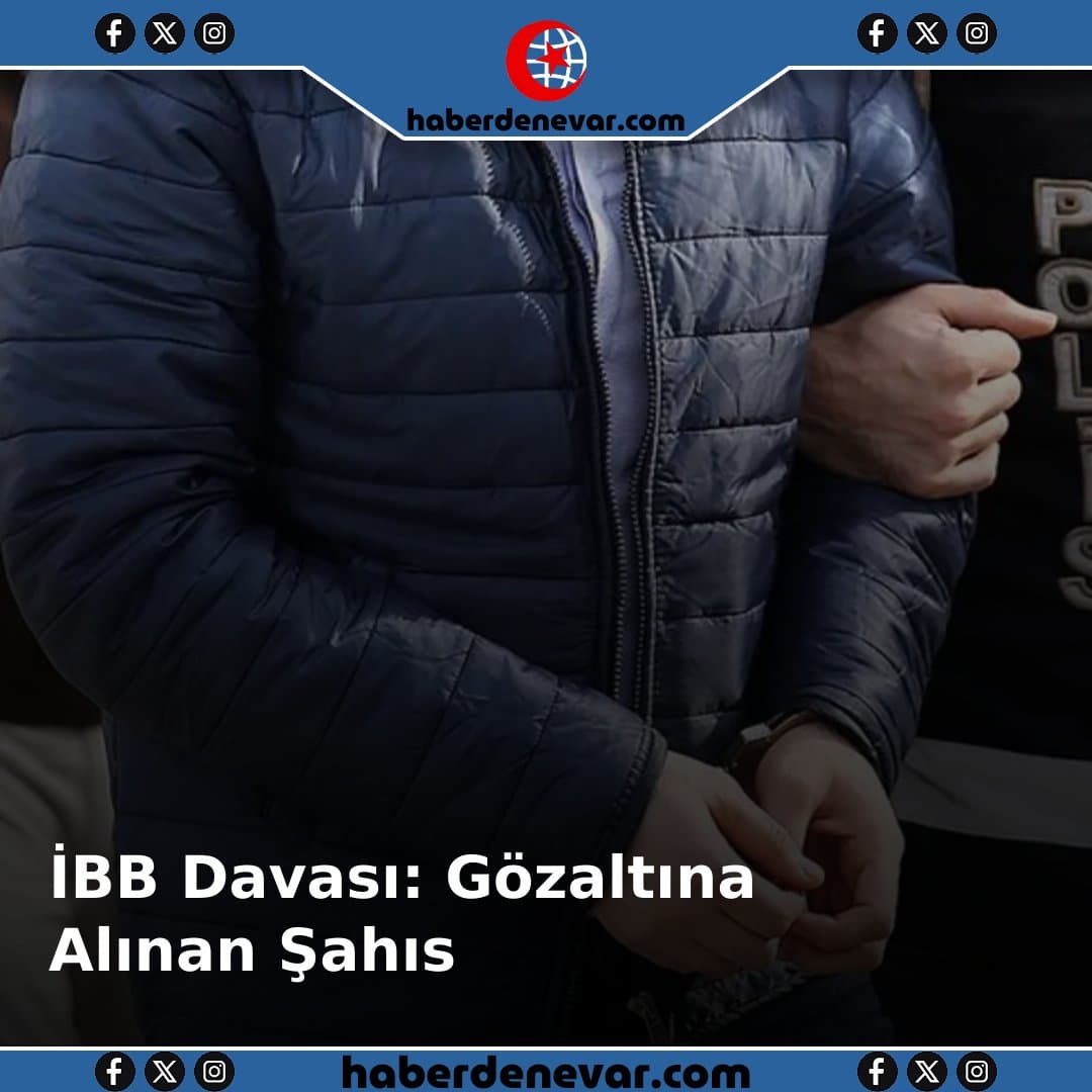 İBB Davası: Gözaltına Alınan Şahıs Hakkında Açıklama