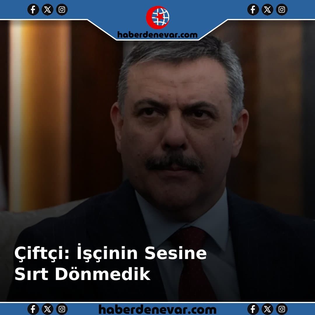 Bakan Çiftçi: İşçinin Sesine Sırt Dönmedik