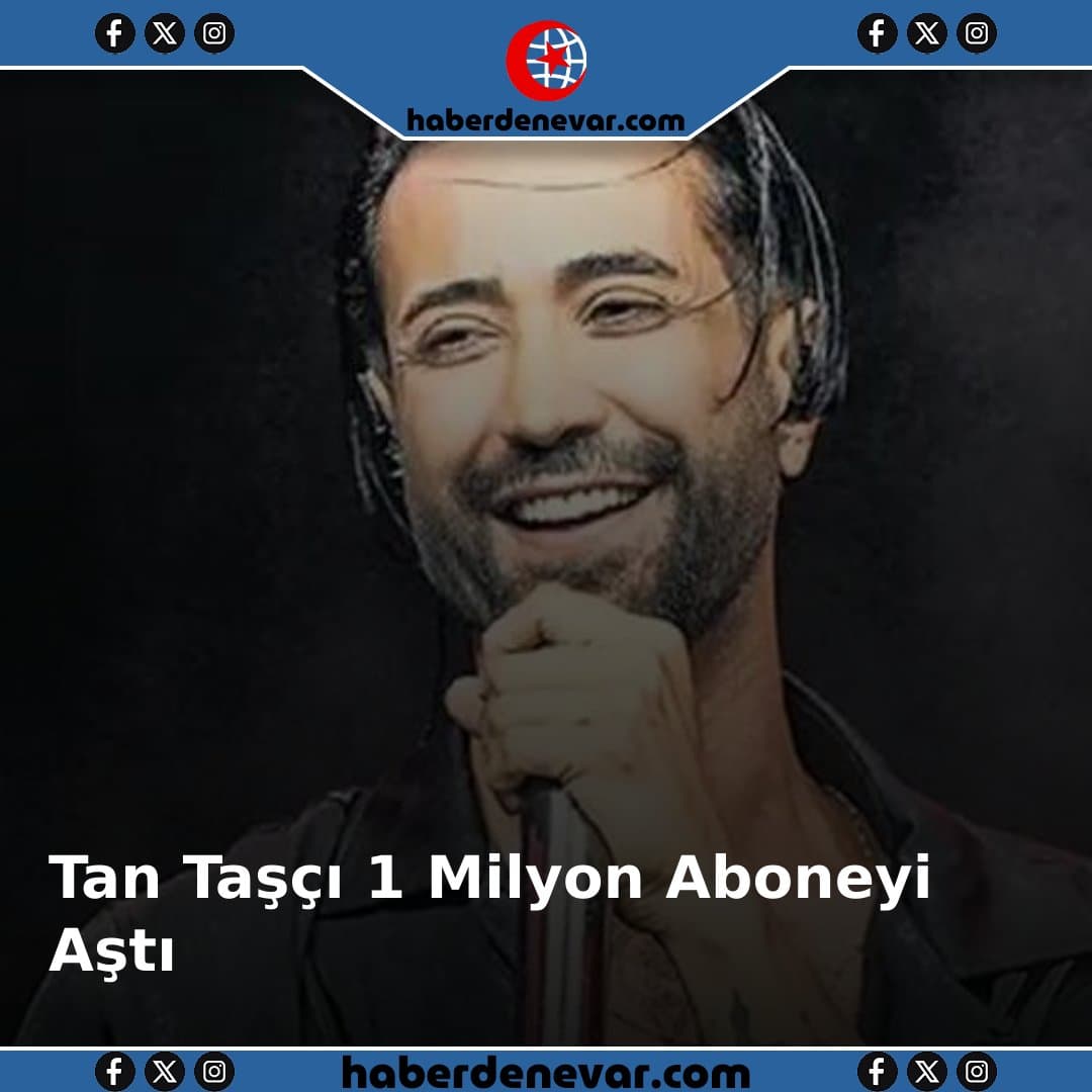 Tan Taşçı YouTube'da Büyük Başarı: 1 Milyon Aboneyi Aştı